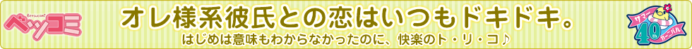 オレ様系彼氏との恋はいつもドキドキ。 はじめは意味もわからなかったのに、快楽のト・リ・コ♪