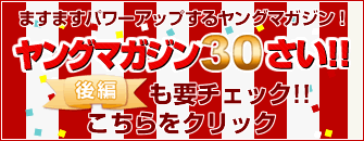 ますますパワーアップするヤングマガジン！ヤングマガジン３０さい！後編も要チェック!!こちらをクリック