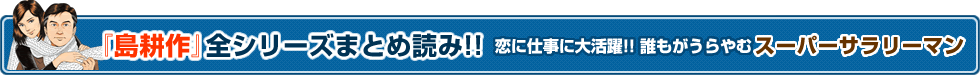 『島耕作』全シリーズまとめ読み!! 恋に仕事に大活躍!! 誰もがうらやむスーパーサラリーマン