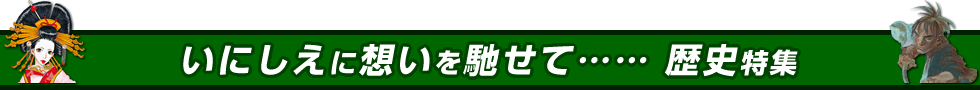 いにしえに想いを馳せて…… 歴史特集