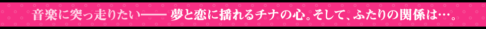 音楽に突っ走りたい――夢と恋に揺れるチナの心。そして、ふたりの関係は…。