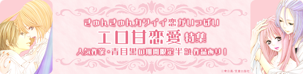 きゅんきゅんカワイイ恋がいっぱい♥ エロ甘恋愛特集 人気作家・青目黒の期間限定半額作品あり！