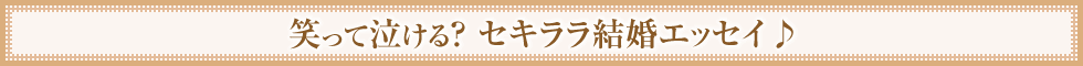 笑って泣ける？ セキララ結婚エッセイ♪