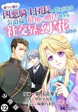 厳つい顔で凶悪騎士団長と恐れられる公爵様の最後の婚活相手は社交界の幻の花でした（コミック） 分冊版 / 12