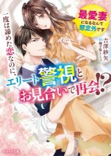 一度は諦めた恋なのに、エリート警視とお見合いで再会!?～最愛妻になるなんて想定外です～（文芸）