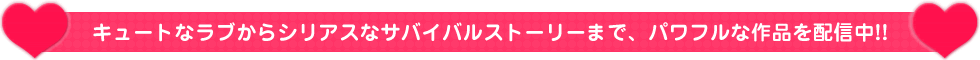 キュートなラブからシリアスなサバイバルストーリーまで、パワフルな作品を配信中!! 