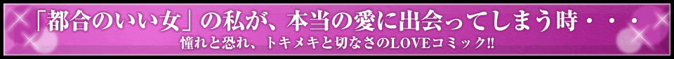 「都合のいい女」の私が、本当の愛に出会ってしまう時・・・ 憧れと恐れ、トキメキと切なさのLOVEコミック!!