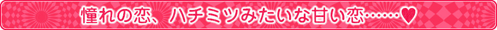 憧れの恋、ハチミツみたいな甘い恋……