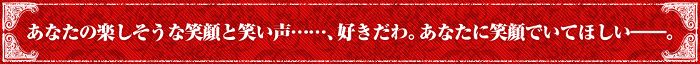 あなたの楽しそうな笑顔と笑い声……、好きだわ。あなたに笑顔でいてほしい——。