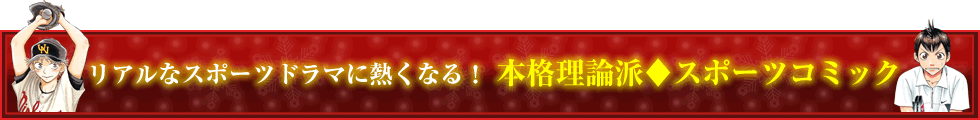 リアルなスポーツドラマに熱くなる！ 本格理論派スポーツコミック