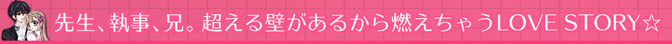 先生、執事、兄。超える壁があるから燃えちゃうLOVE STORY☆