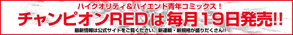 ハイクオリティ＆ハイエンド青年コミックス！チャンピオンＲＥＤは毎月19日発売!!
