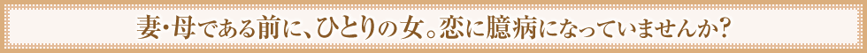 妻・母である前に、ひとりの女。恋に臆病になっていませんか？