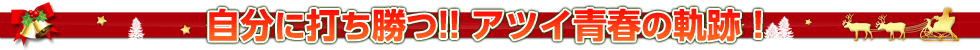 自分に打ち勝つ!! アツイ青春の軌跡！