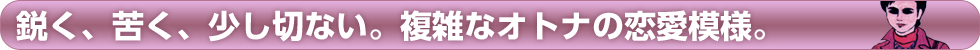 鋭く、苦く、少し切ない。複雑なオトナの恋愛模様。