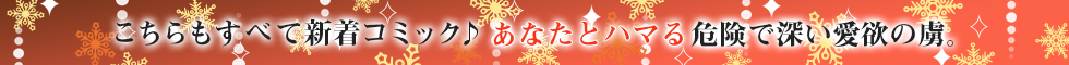 こちらもすべて新着コミック♪　あなたとハマる危険で深い愛欲の虜(とりこ)。