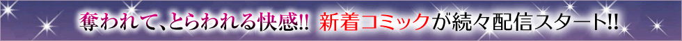 奪われて、とらわれる快感!!　新着コミックが続々配信スタート!!