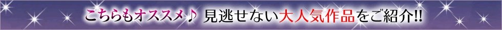 こちらもオススメ♪　見逃せない大人気作品をご紹介!!