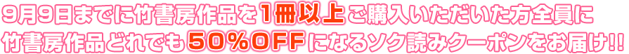 9月9日までに竹書房作品を1冊以上ご購入いただいた方全員に 竹書房作品どれでも50％OFFになるソク読みクーポンをお届け!!